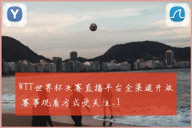 WTT世界杯决赛直播平台全渠道开放 赛事观看方式受关注_1