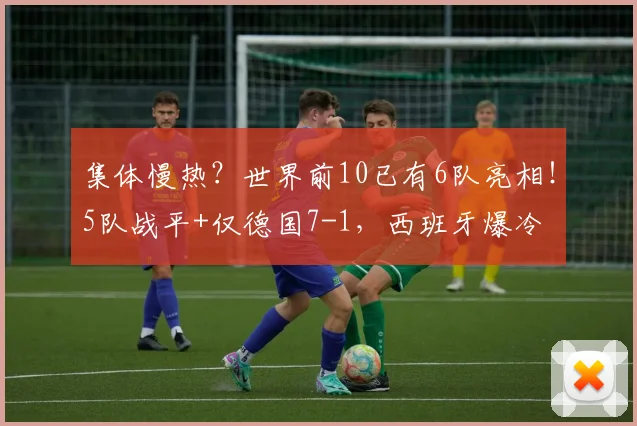 集体慢热?世界前10已有6队亮相!5队战平+仅德国7-1,西班牙爆冷