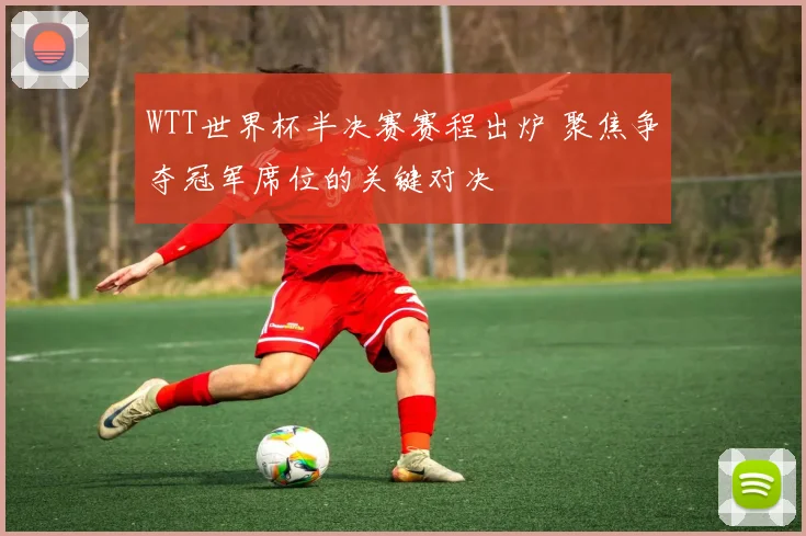 WTT世界杯半决赛赛程出炉 聚焦争夺冠军席位的关键对决