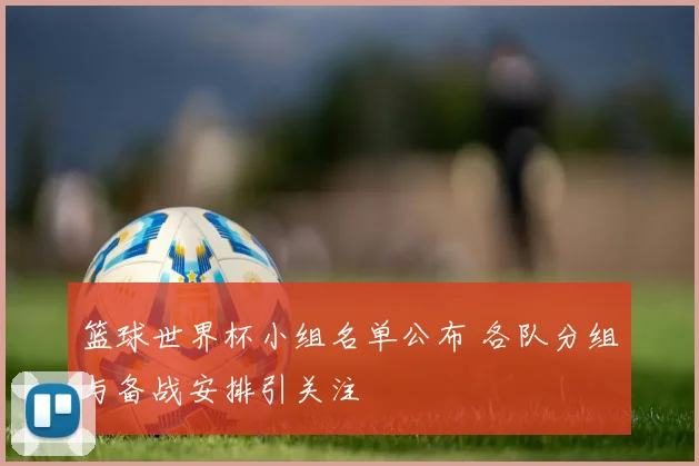 篮球世界杯小组名单公布 各队分组与备战安排引关注
