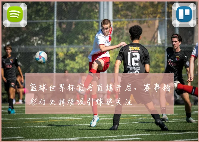 篮球世界杯官方直播开启，赛事精彩对决持续吸引球迷关注
