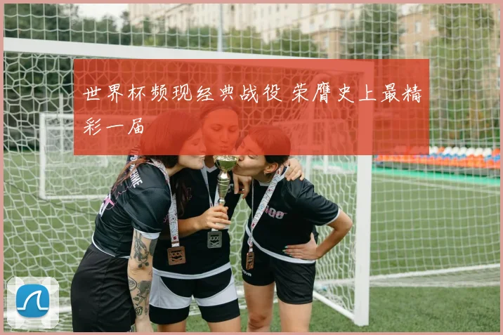 世界杯频现经典战役 荣膺史上最精彩一届