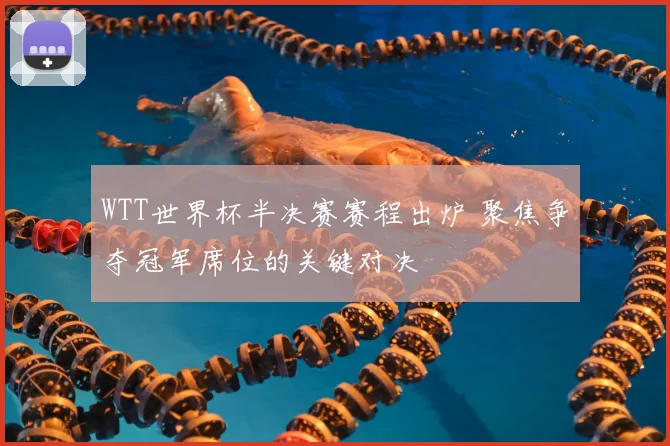 WTT世界杯半决赛赛程出炉 聚焦争夺冠军席位的关键对决